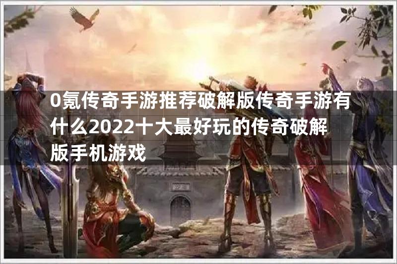 0氪传奇手游推荐破解版传奇手游有什么2022十大最好玩的传奇破解版手机游戏