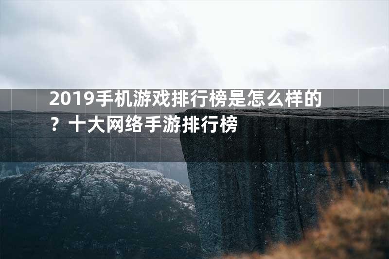 2019手机游戏排行榜是怎么样的？十大网络手游排行榜