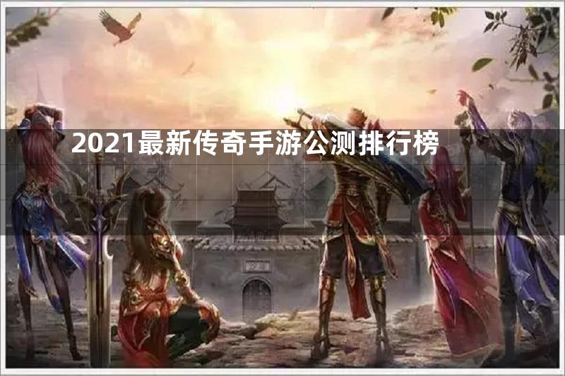 2021最新传奇手游公测排行榜