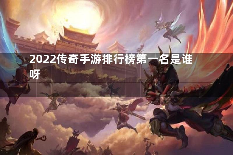 2022传奇手游排行榜第一名是谁呀