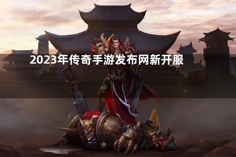 2023年传奇手游发布网新开服