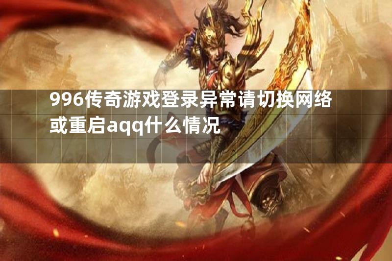 996传奇游戏登录异常请切换网络或重启aqq什么情况