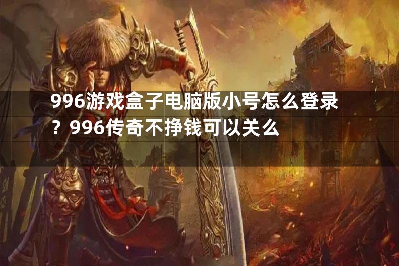 996游戏盒子电脑版小号怎么登录？996传奇不挣钱可以关么