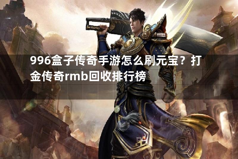 996盒子传奇手游怎么刷元宝？打金传奇rmb回收排行榜