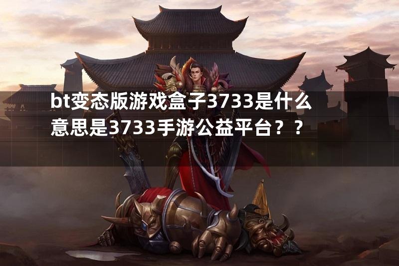 bt变态版游戏盒子3733是什么意思是3733手游公益平台？？