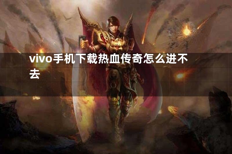 vivo手机下载热血传奇怎么进不去