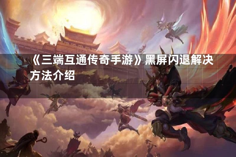 《三端互通传奇手游》黑屏闪退解决方法介绍