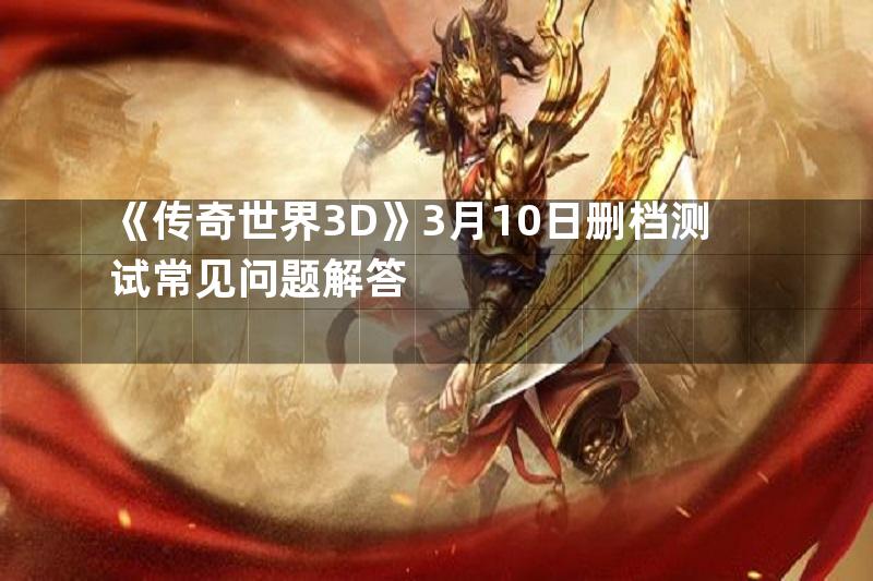 《传奇世界3D》3月10日删档测试常见问题解答