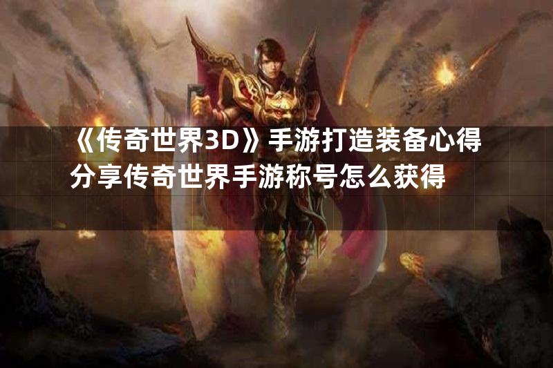 《传奇世界3D》手游打造装备心得分享传奇世界手游称号怎么获得