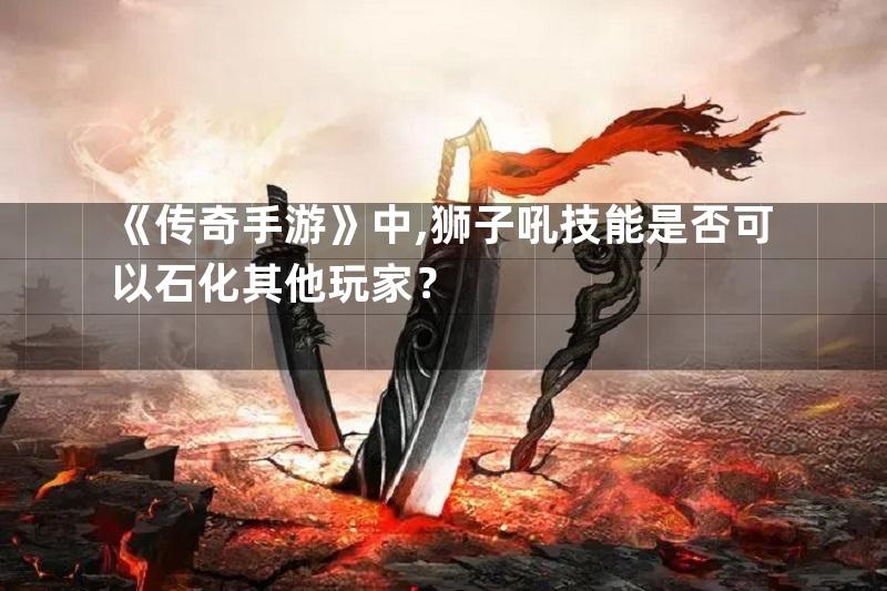 《传奇手游》中,狮子吼技能是否可以石化其他玩家？