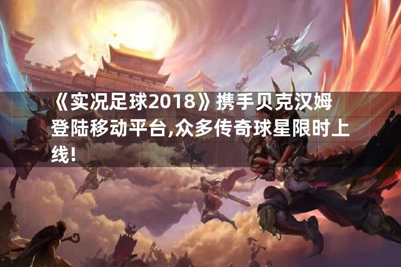 《实况足球2018》携手贝克汉姆登陆移动平台,众多传奇球星限时上线!