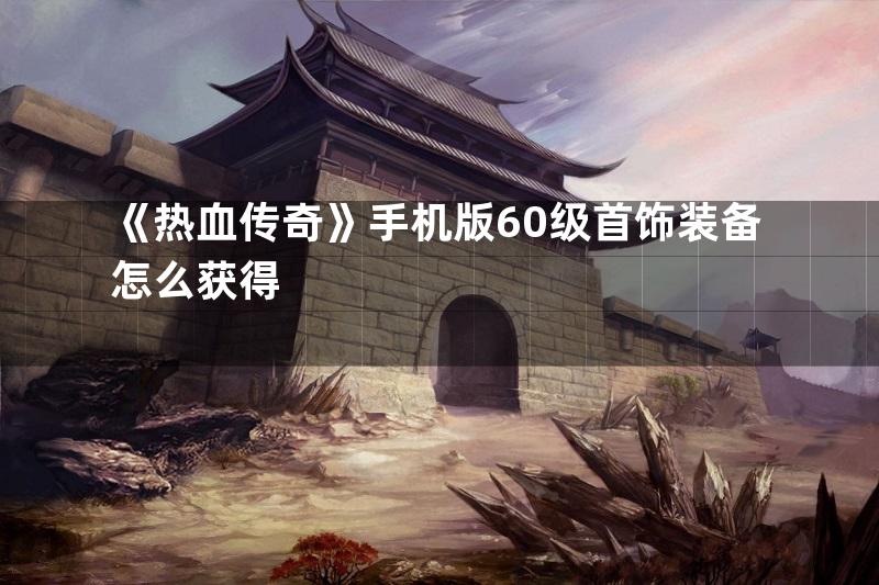 《热血传奇》手机版60级首饰装备怎么获得