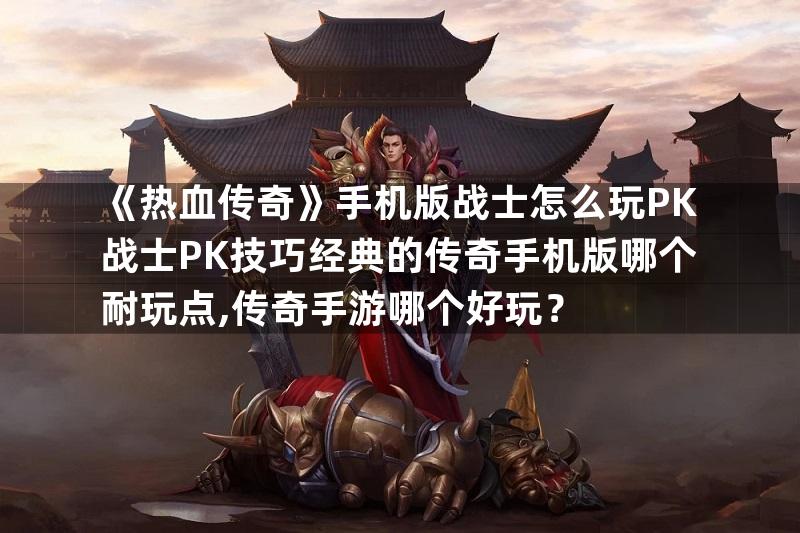 《热血传奇》手机版战士怎么玩PK战士PK技巧经典的传奇手机版哪个耐玩点,传奇手游哪个好玩？