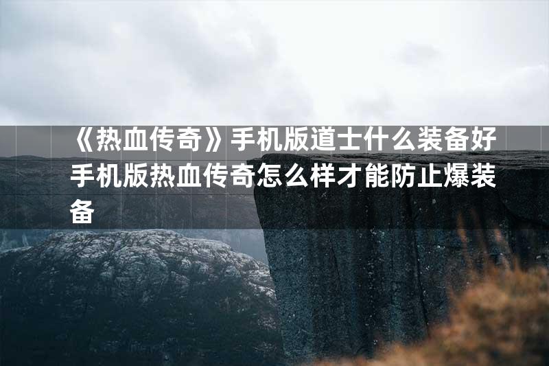 《热血传奇》手机版道士什么装备好手机版热血传奇怎么样才能防止爆装备