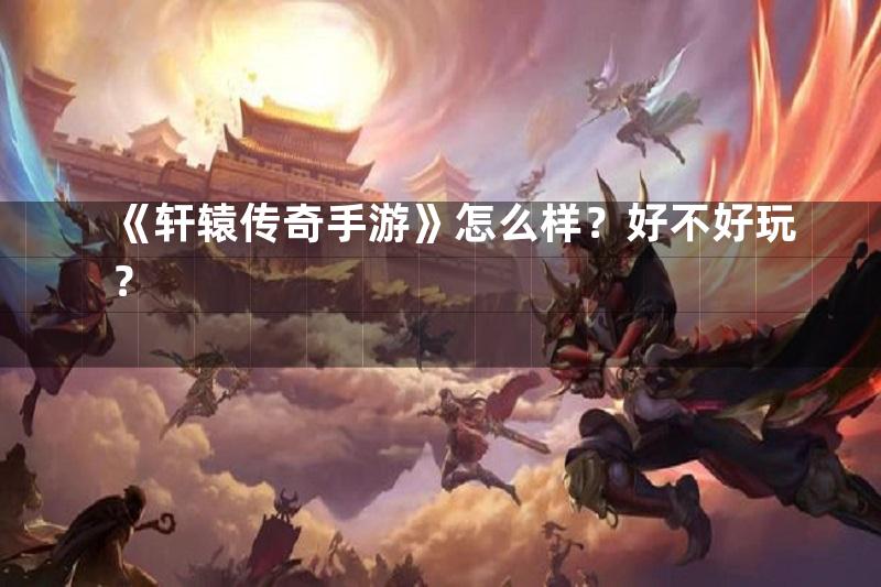 《轩辕传奇手游》怎么样？好不好玩？