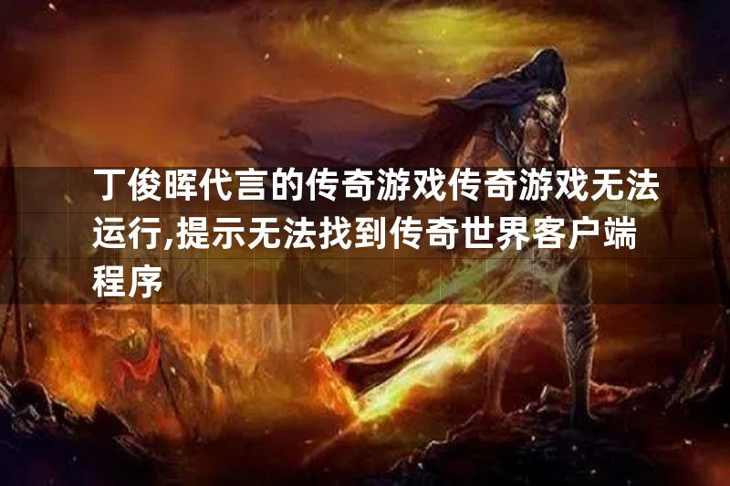 丁俊晖代言的传奇游戏传奇游戏无法运行,提示无法找到传奇世界客户端程序