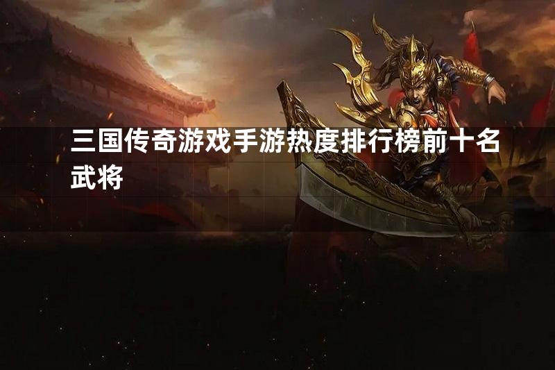 三国传奇游戏手游热度排行榜前十名武将