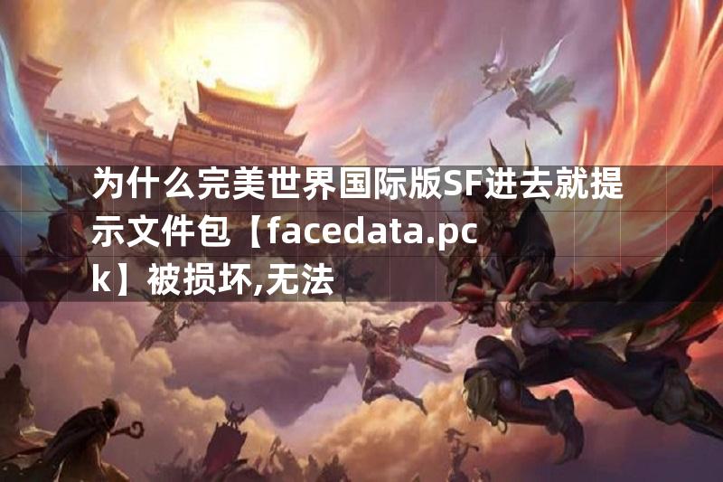 为什么完美世界国际版SF进去就提示文件包【facedata.pck】被损坏,无法