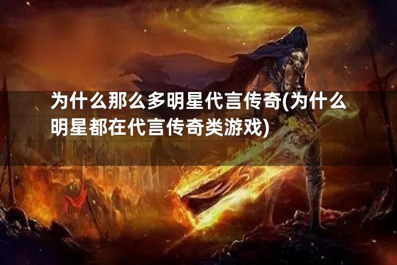 为什么那么多明星代言传奇(为什么明星都在代言传奇类游戏)