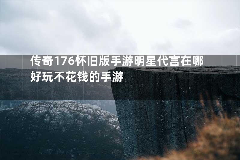 传奇176怀旧版手游明星代言在哪好玩不花钱的手游