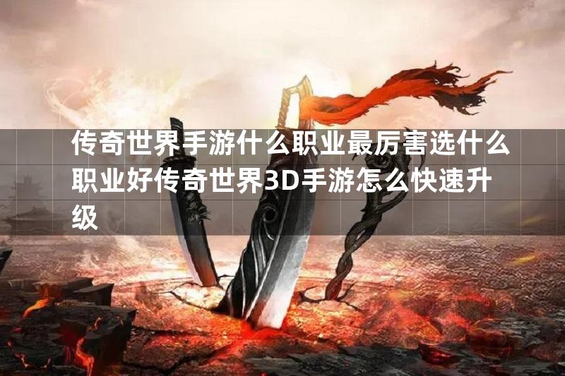 传奇世界手游什么职业最厉害选什么职业好传奇世界3D手游怎么快速升级