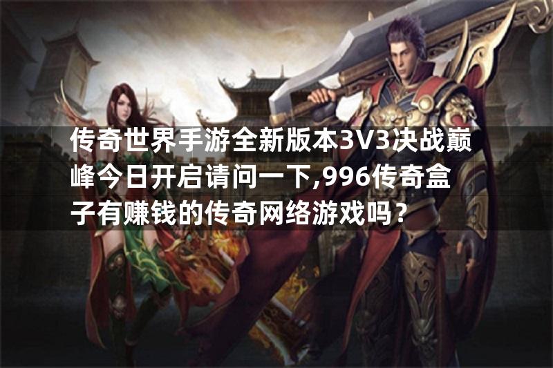 传奇世界手游全新版本3V3决战巅峰今日开启请问一下,996传奇盒子有赚钱的传奇网络游戏吗？