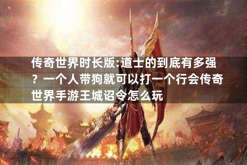 传奇世界时长版:道士的到底有多强？一个人带狗就可以打一个行会传奇世界手游王城诏令怎么玩