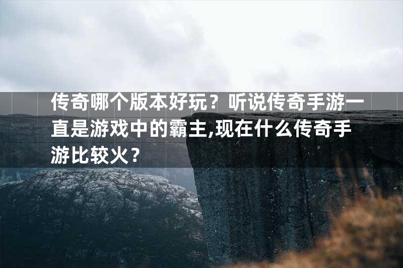 传奇哪个版本好玩？听说传奇手游一直是游戏中的霸主,现在什么传奇手游比较火？