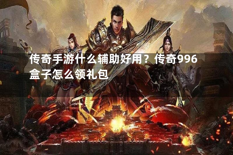 传奇手游什么辅助好用？传奇996盒子怎么领礼包