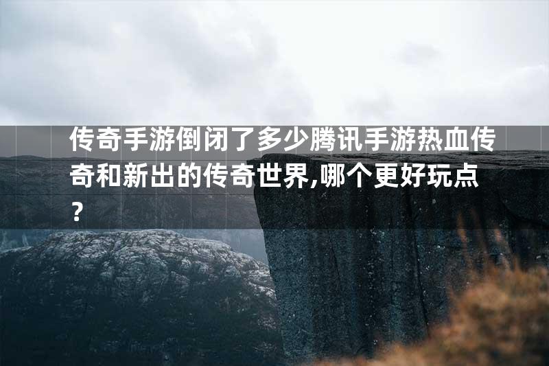 传奇手游倒闭了多少腾讯手游热血传奇和新出的传奇世界,哪个更好玩点？