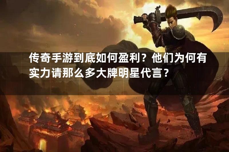 传奇手游到底如何盈利？他们为何有实力请那么多大牌明星代言？