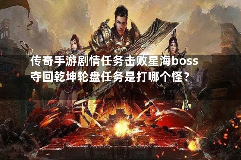 传奇手游剧情任务击败星海boss夺回乾坤轮盘任务是打哪个怪？