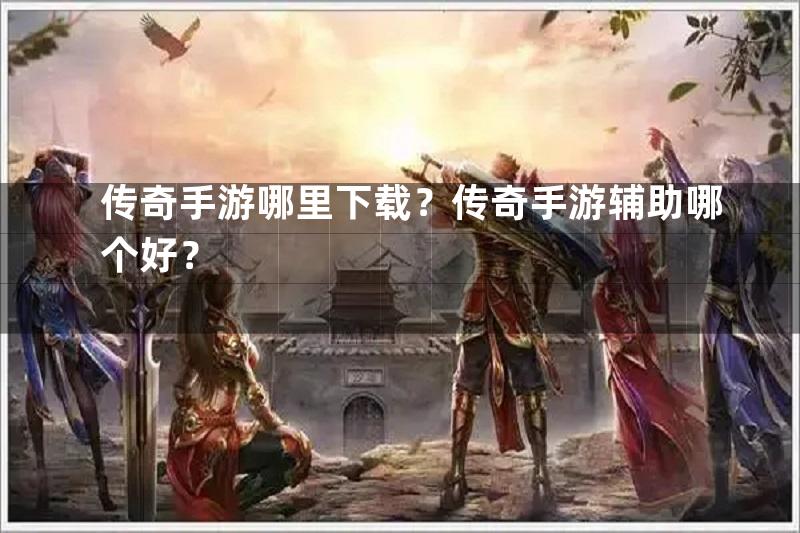 传奇手游哪里下载？传奇手游辅助哪个好？