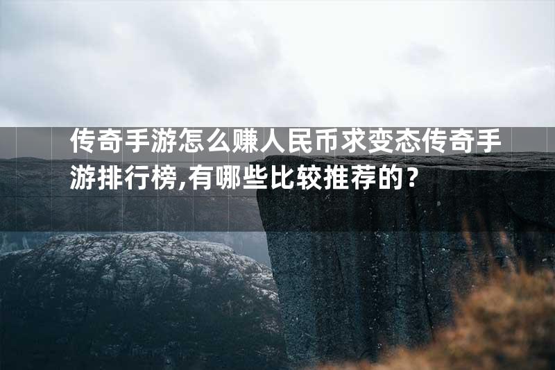 传奇手游怎么赚人民币求变态传奇手游排行榜,有哪些比较推荐的？