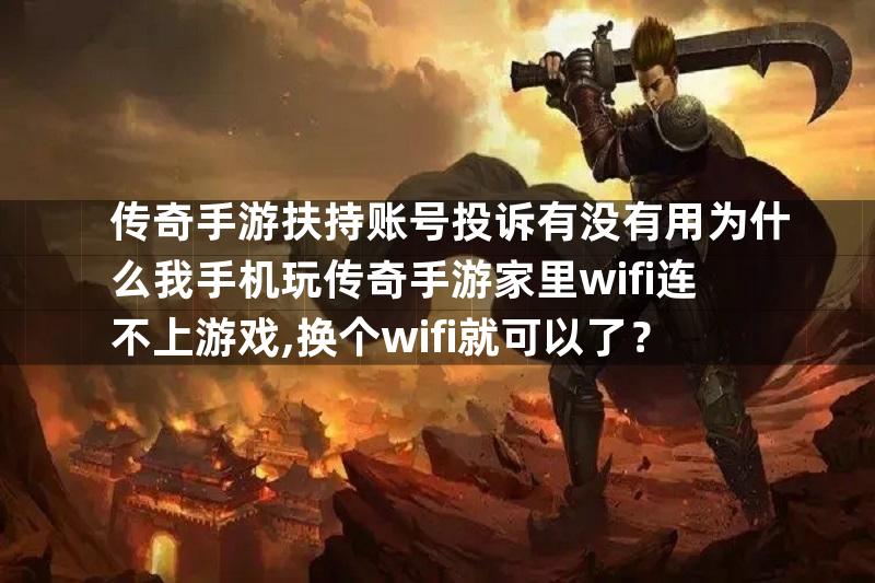 传奇手游扶持账号投诉有没有用为什么我手机玩传奇手游家里wifi连不上游戏,换个wifi就可以了？