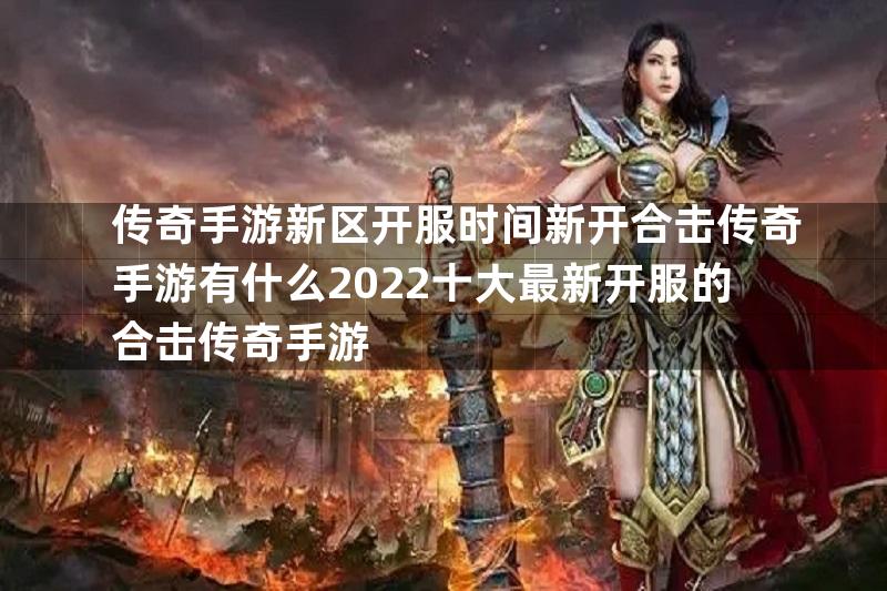 传奇手游新区开服时间新开合击传奇手游有什么2022十大最新开服的合击传奇手游