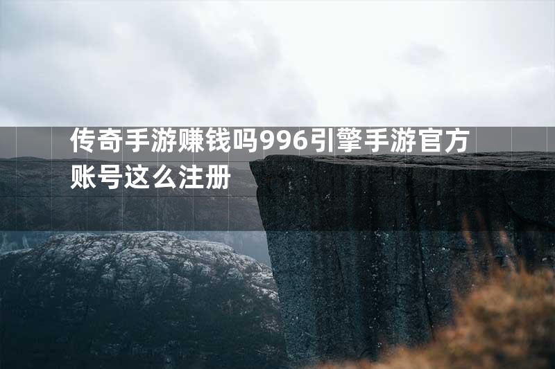 传奇手游赚钱吗996引擎手游官方账号这么注册