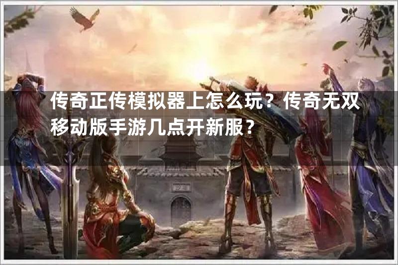 传奇正传模拟器上怎么玩？传奇无双移动版手游几点开新服？