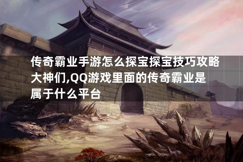 传奇霸业手游怎么探宝探宝技巧攻略大神们,QQ游戏里面的传奇霸业是属于什么平台