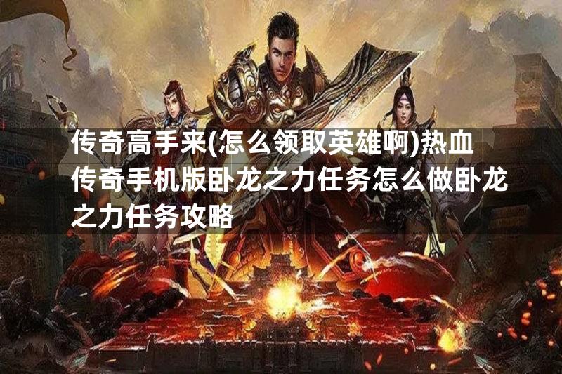 传奇高手来(怎么领取英雄啊)热血传奇手机版卧龙之力任务怎么做卧龙之力任务攻略