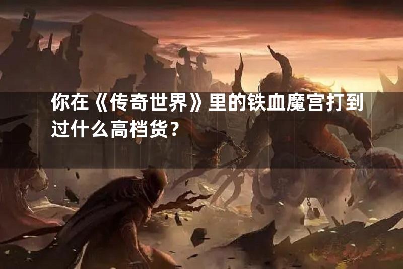 你在《传奇世界》里的铁血魔宫打到过什么高档货？