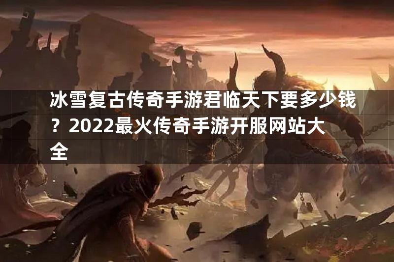 冰雪复古传奇手游君临天下要多少钱？2022最火传奇手游开服网站大全