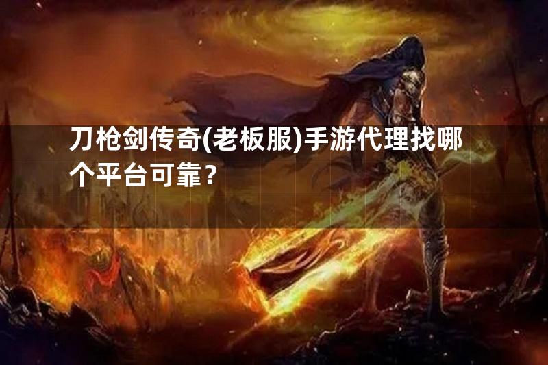 刀枪剑传奇(老板服)手游代理找哪个平台可靠？