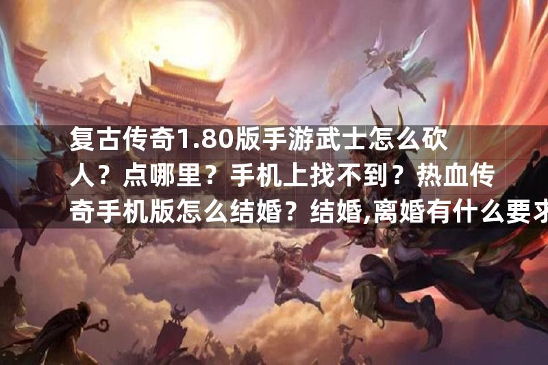 复古传奇1.80版手游武士怎么砍人？点哪里？手机上找不到？热血传奇手机版怎么结婚？结婚,离婚有什么要求