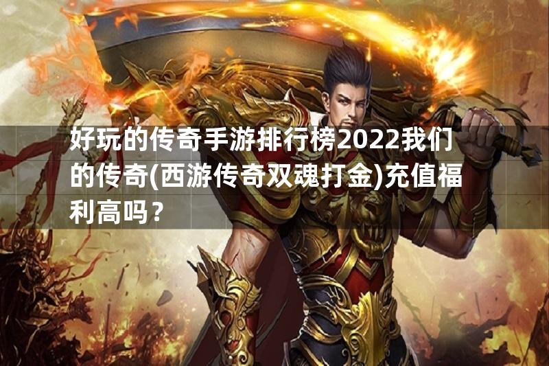 好玩的传奇手游排行榜2022我们的传奇(西游传奇双魂打金)充值福利高吗？