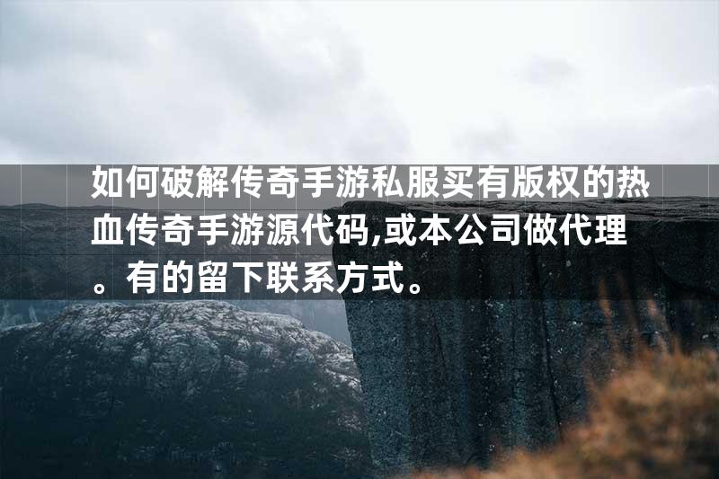 如何破解传奇手游私服买有版权的热血传奇手游源代码,或本公司做代理。有的留下联系方式。