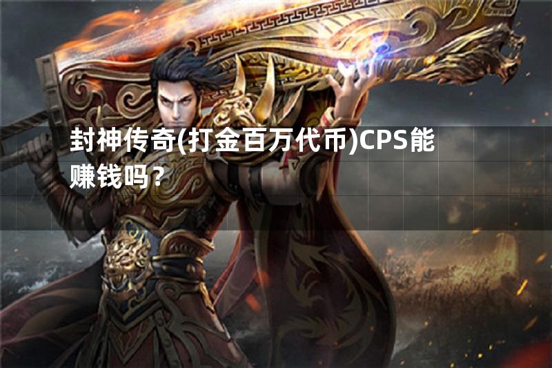 封神传奇(打金百万代币)CPS能赚钱吗？