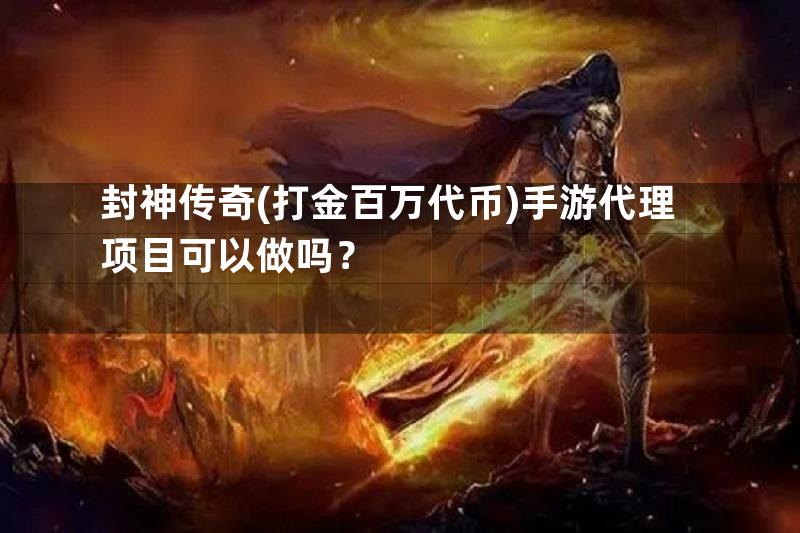 封神传奇(打金百万代币)手游代理项目可以做吗？