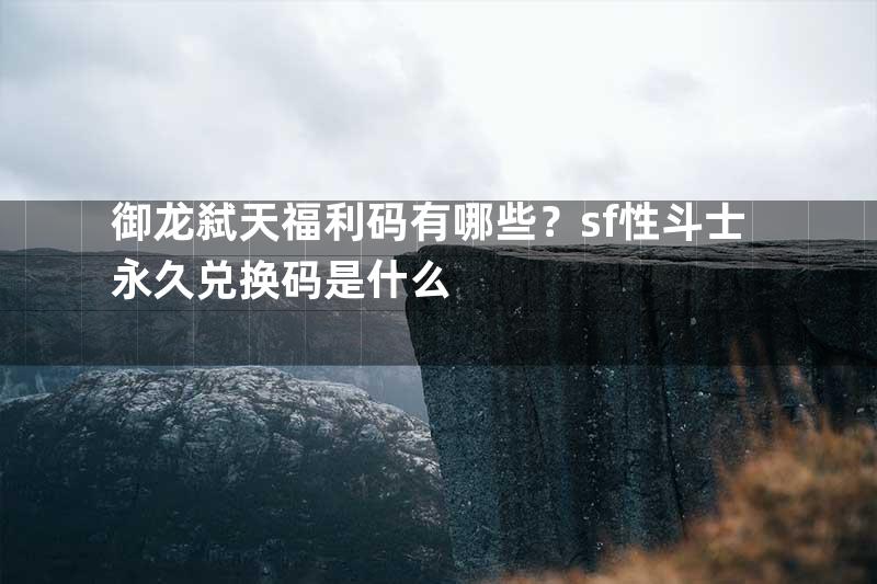 御龙弑天福利码有哪些？sf性斗士永久兑换码是什么