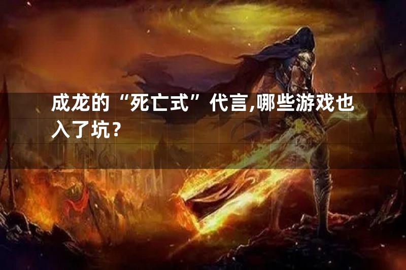 成龙的“死亡式”代言,哪些游戏也入了坑？